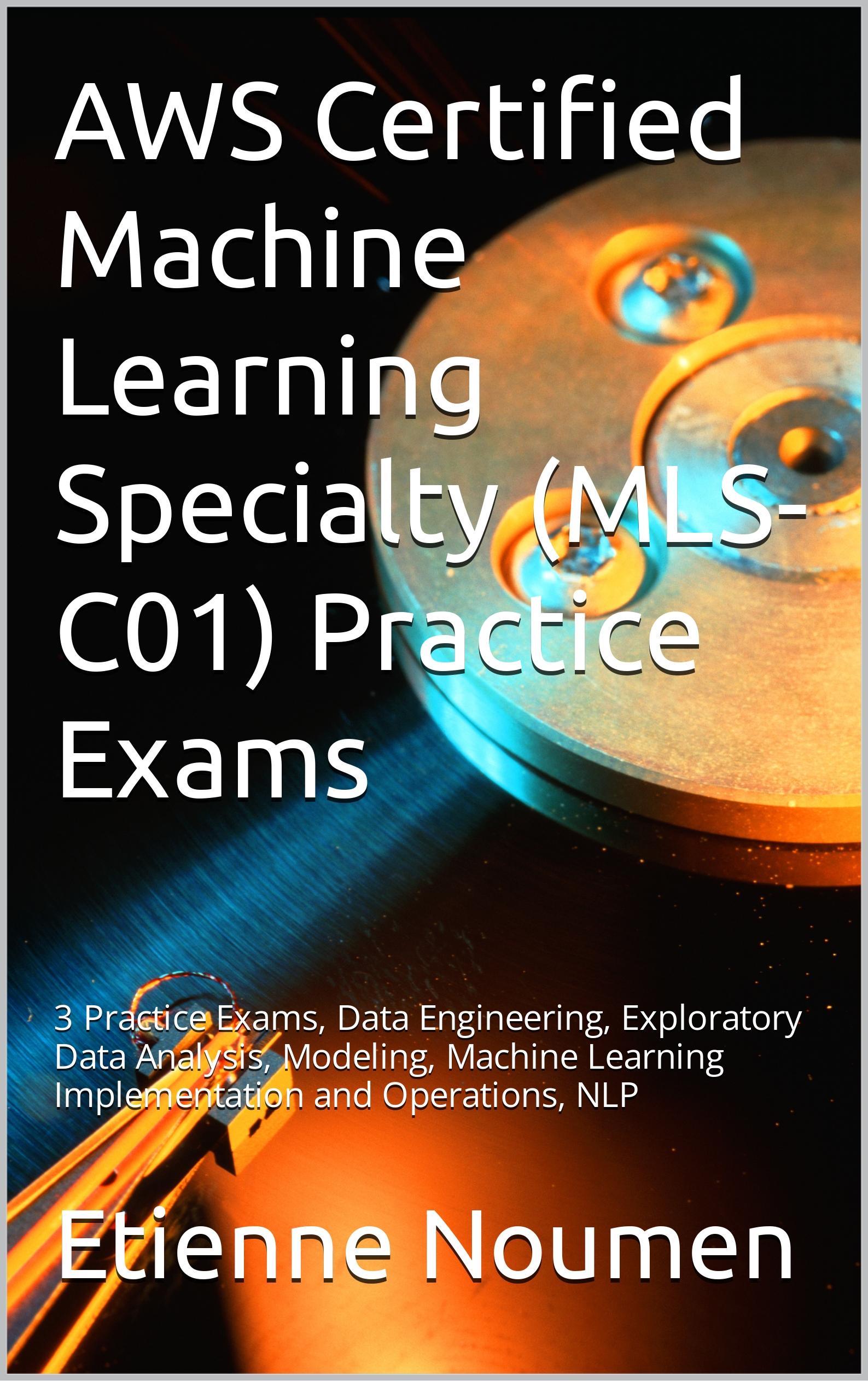 Pass the AWS Certified Machine Learning Specialty Exam with Flying Colors: Master Data Engineering, Exploratory Data Analysis, Modeling, Machine Learning Implementation, Operations, and NLP with 3 Practice Exams. Get the MLS-C01 Practice Exam book Now!