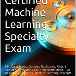 Ace the 2023 AWS Certified Machine Learning Specialty Exam Prep: 3 Practice Exams, Quizzes, Flashcards, FAQs, I Passed AWS MLS-C01 Testimonials, Top 10 Technical Insights, Machine Learning concepts