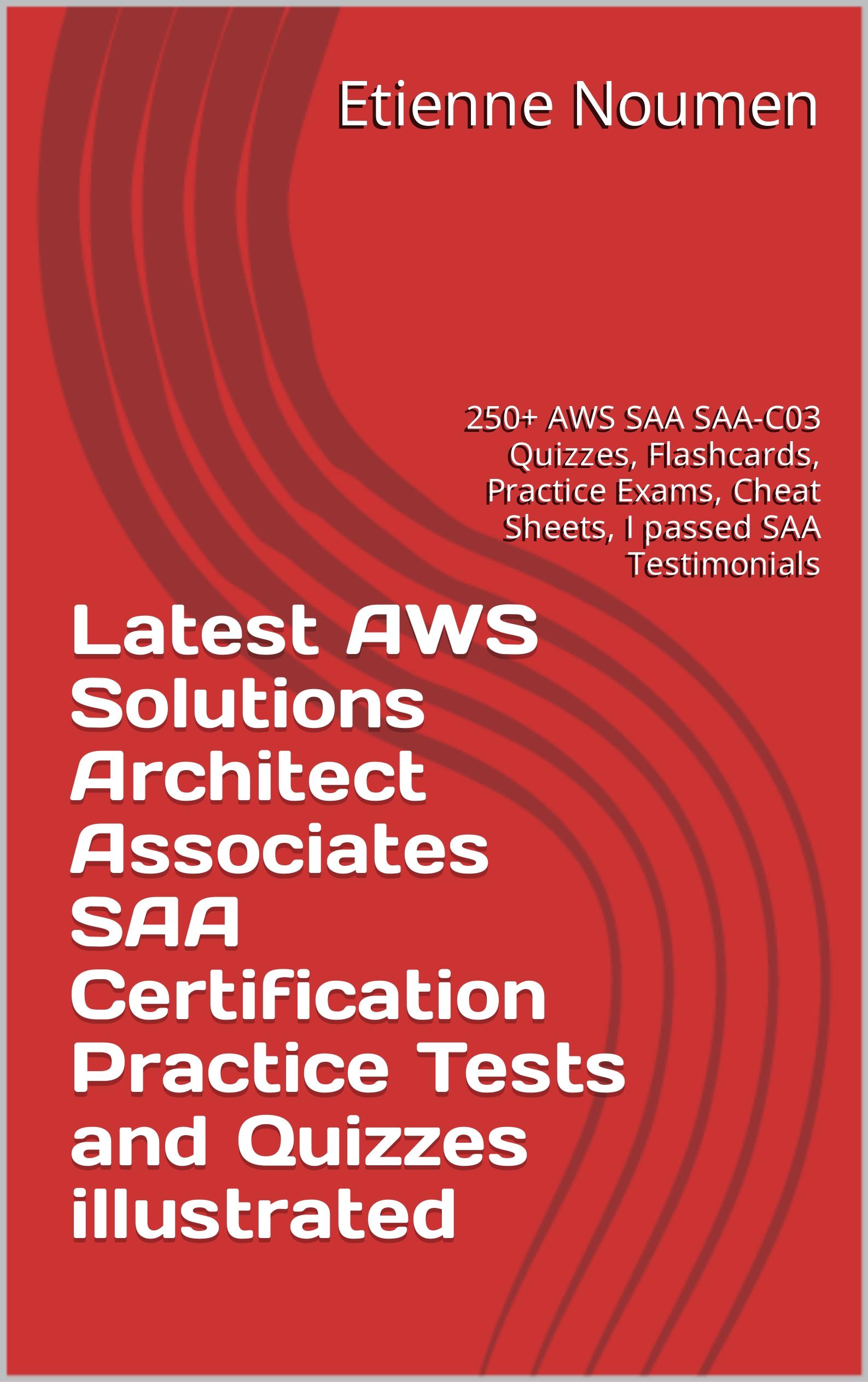 2023 AWS Solutions Architect Associates SAA Certification Practice Tests and Quizzes illustrated: 250+ AWS SAA SAA-C03 Quizzes, Practice Exams, Cheat Sheets, I passed SAA Testimonials, Tips